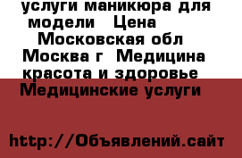 услуги маникюра для модели › Цена ­ 100 - Московская обл., Москва г. Медицина, красота и здоровье » Медицинские услуги   